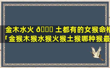 金木水火 🐅 土都有的女猴命格「金猴木猴水猴火猴土猴哪种猴最聪明 🦢 」